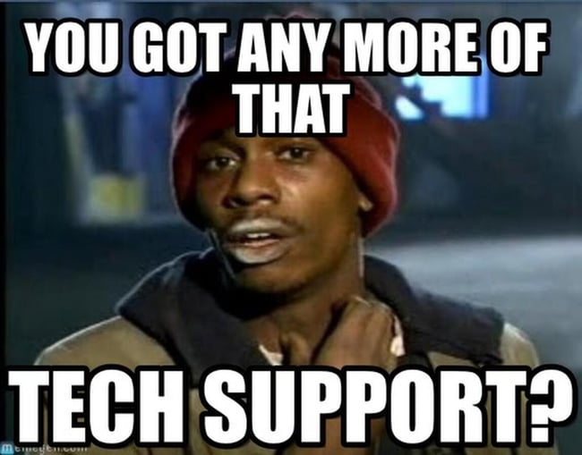 you got any more of that good IT support? 